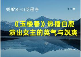 《玉楼春》热播白鹿演出女主的英气与飒爽