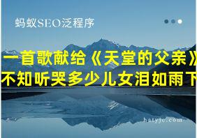 一首歌献给《天堂的父亲》不知听哭多少儿女泪如雨下!