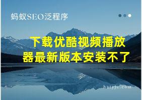 下载优酷视频播放器最新版本安装不了