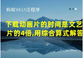 下载动画片的时间是文艺片的4倍,用综合算式解答