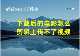 下载后的电影怎么剪辑上传不了视频