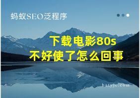 下载电影80s不好使了怎么回事