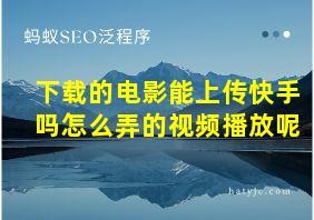 下载的电影能上传快手吗怎么弄的视频播放呢