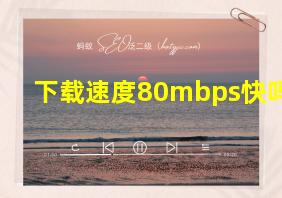 下载速度80mbps快吗