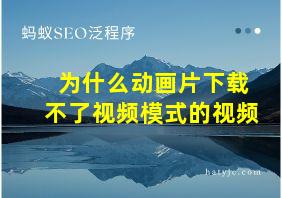 为什么动画片下载不了视频模式的视频