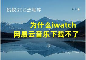 为什么iwatch网易云音乐下载不了