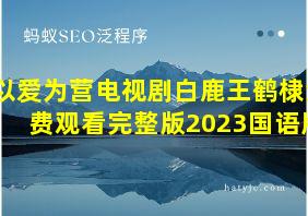 以爱为营电视剧白鹿王鹤棣免费观看完整版2023国语版