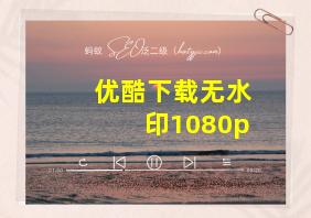 优酷下载无水印1080p