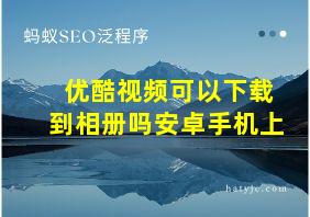 优酷视频可以下载到相册吗安卓手机上