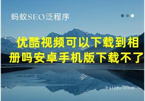 优酷视频可以下载到相册吗安卓手机版下载不了