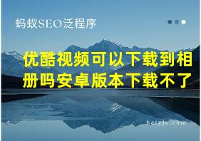 优酷视频可以下载到相册吗安卓版本下载不了