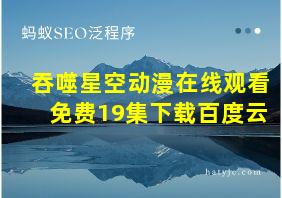 吞噬星空动漫在线观看免费19集下载百度云