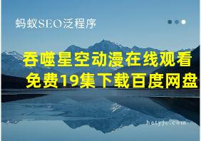 吞噬星空动漫在线观看免费19集下载百度网盘