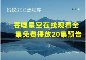 吞噬星空在线观看全集免费播放20集预告