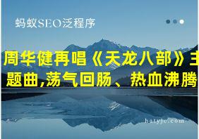 周华健再唱《天龙八部》主题曲,荡气回肠、热血沸腾!