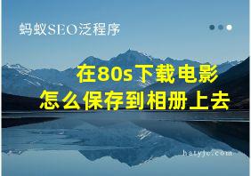 在80s下载电影怎么保存到相册上去