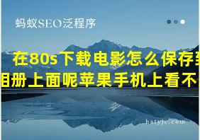 在80s下载电影怎么保存到相册上面呢苹果手机上看不到