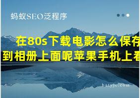 在80s下载电影怎么保存到相册上面呢苹果手机上看