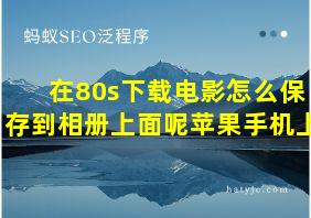 在80s下载电影怎么保存到相册上面呢苹果手机上