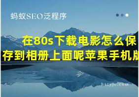 在80s下载电影怎么保存到相册上面呢苹果手机版