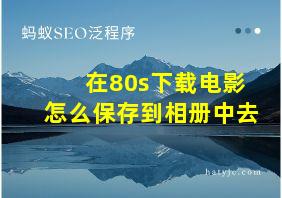 在80s下载电影怎么保存到相册中去