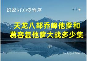 天龙八部乔峰他爹和慕容复他爹大战多少集