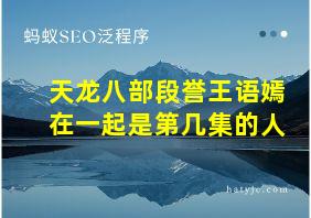 天龙八部段誉王语嫣在一起是第几集的人