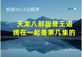 天龙八部段誉王语嫣在一起是第几集的