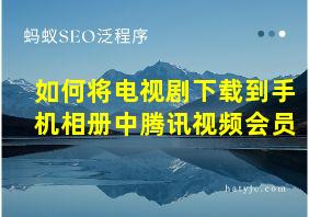 如何将电视剧下载到手机相册中腾讯视频会员