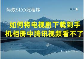 如何将电视剧下载到手机相册中腾讯视频看不了