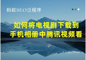 如何将电视剧下载到手机相册中腾讯视频看