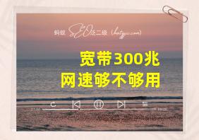 宽带300兆网速够不够用