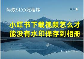 小红书下载视频怎么才能没有水印保存到相册