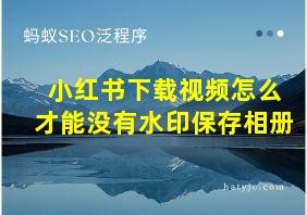 小红书下载视频怎么才能没有水印保存相册