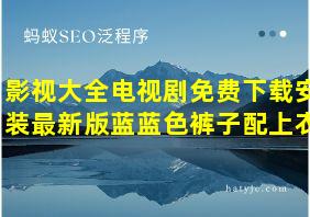 影视大全电视剧免费下载安装最新版蓝蓝色裤子配上衣