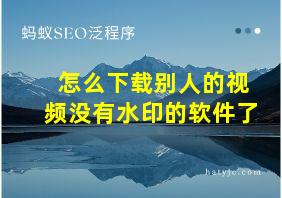 怎么下载别人的视频没有水印的软件了