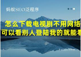 怎么下载电视剧不用网络可以看别人登陆我的就能看