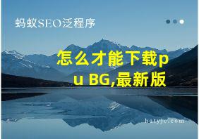 怎么才能下载pu BG,最新版