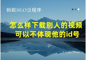 怎么样下载别人的视频可以不体现他的id号