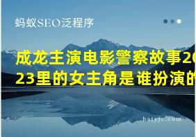 成龙主演电影警察故事2023里的女主角是谁扮演的