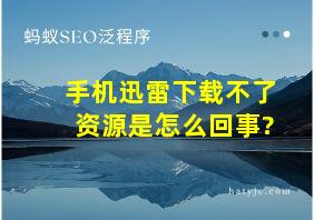 手机迅雷下载不了资源是怎么回事?