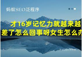 才16岁记忆力就越来越差了怎么回事呀女生怎么办