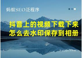 抖音上的视频下载下来怎么去水印保存到相册