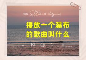 播放一个瀑布的歌曲叫什么