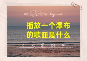 播放一个瀑布的歌曲是什么