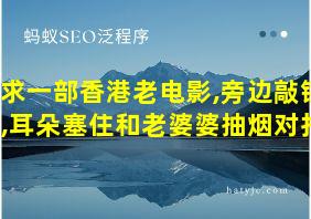 求一部香港老电影,旁边敲锣,耳朵塞住和老婆婆抽烟对打