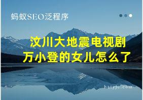 汶川大地震电视剧万小登的女儿怎么了