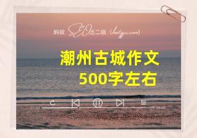 潮州古城作文500字左右