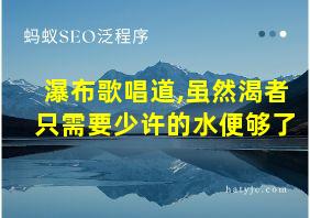 瀑布歌唱道,虽然渴者只需要少许的水便够了