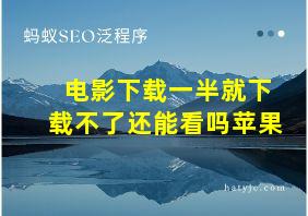 电影下载一半就下载不了还能看吗苹果